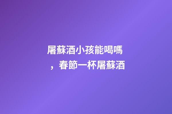 屠蘇酒小孩能喝嗎，春節一杯屠蘇酒-第1張-觀點-玄機派
